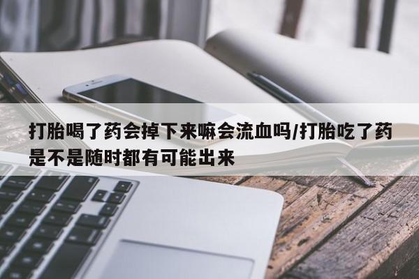 打胎药私人店购买微信打胎喝了药会掉下来嘛会流血吗/打胎吃了药是不是随时都有可能出来