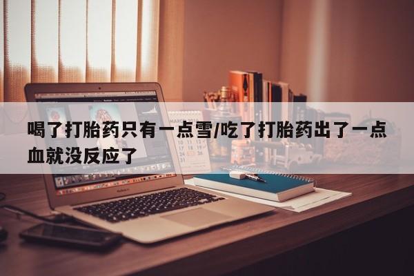 打胎药私人店购买微信喝了打胎药只有一点雪/吃了打胎药出了一点血就没反应了