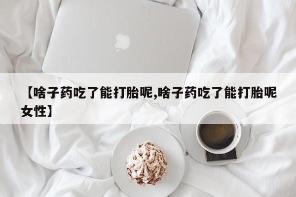 打胎药私人店购买微信【啥子药吃了能打胎呢,啥子药吃了能打胎呢女性】