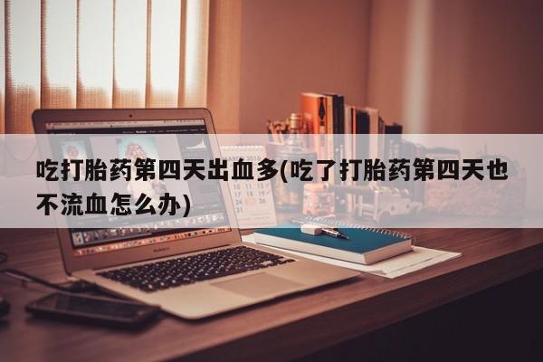 打胎药私人店购买微信吃打胎药第四天出血多(吃了打胎药第四天也不流血怎么办)