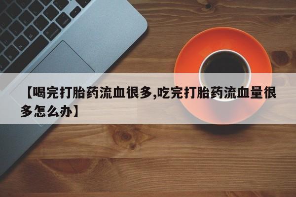 打胎药私人店购买微信【喝完打胎药流血很多,吃完打胎药流血量很多怎么办】