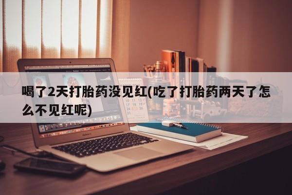 打胎药私人店购买微信喝了2天打胎药没见红(吃了打胎药两天了怎么不见红呢)