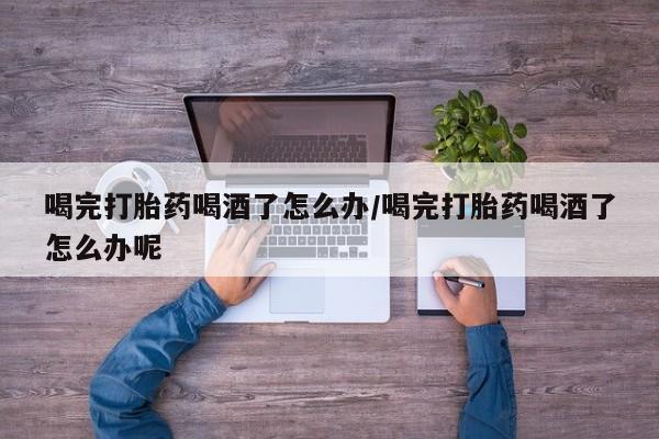 打胎药私人店购买微信喝完打胎药喝酒了怎么办/喝完打胎药喝酒了怎么办呢
