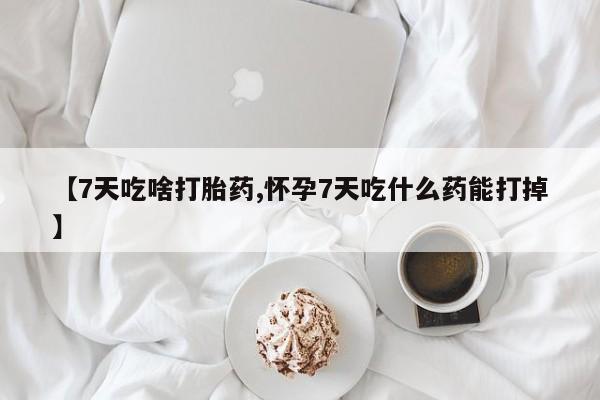 打胎药私人店购买微信【7天吃啥打胎药,怀孕7天吃什么药能打掉】