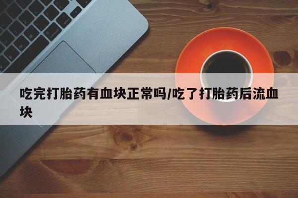 打胎药私人店购买微信吃完打胎药有血块正常吗/吃了打胎药后流血块
