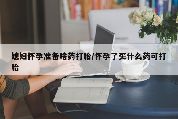 打胎药私人店购买微信媳妇怀孕准备啥药打胎/怀孕了买什么药可打胎