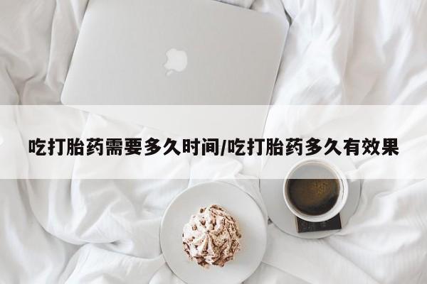 打胎药私人店购买微信吃打胎药需要多久时间/吃打胎药多久有效果