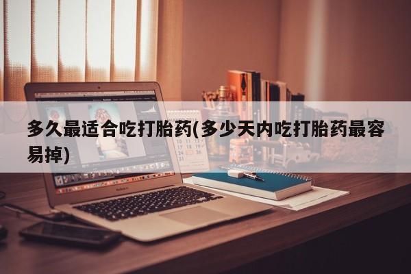 打胎药私人店购买微信多久最适合吃打胎药(多少天内吃打胎药最容易掉)
