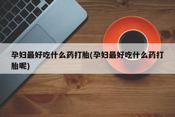 打胎药私人店购买微信孕妇最好吃什么药打胎(孕妇最好吃什么药打胎呢)