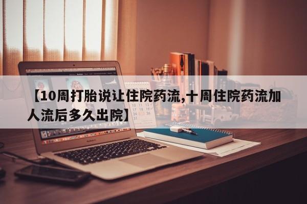 打胎药私人店购买微信【10周打胎说让住院药流,十周住院药流加人流后多久出院】