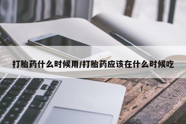 打胎药私人店购买微信打胎药什么时候用/打胎药应该在什么时候吃