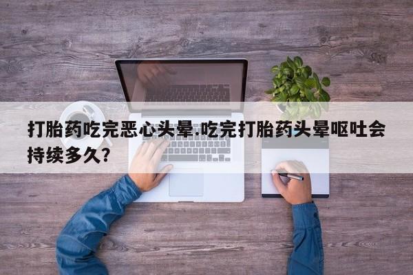 打胎药私人店购买微信打胎药吃完恶心头晕.吃完打胎药头晕呕吐会持续多久？
