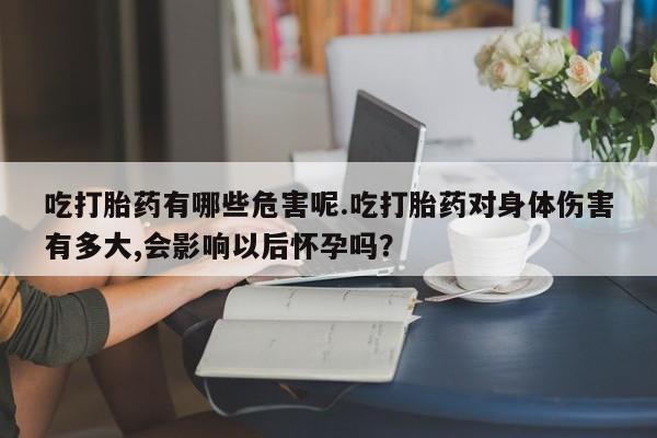 打胎药私人店购买微信吃打胎药有哪些危害呢.吃打胎药对身体伤害有多大,会影响以后怀孕吗？