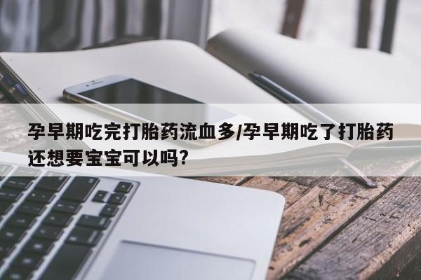 打胎药私人店购买微信孕早期吃完打胎药流血多/孕早期吃了打胎药还想要宝宝可以吗?
