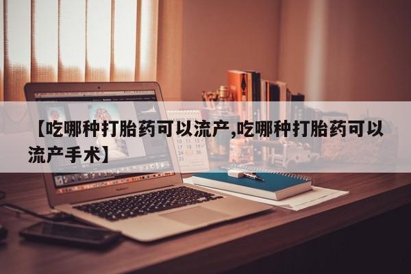 打胎药私人店购买微信【吃哪种打胎药可以流产,吃哪种打胎药可以流产手术】