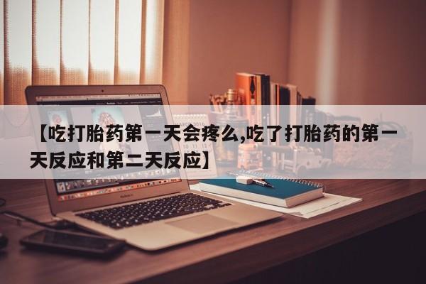 打胎药私人店购买微信【吃打胎药第一天会疼么,吃了打胎药的第一天反应和第二天反应】