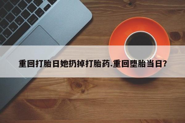 打胎药私人店购买微信重回打胎日她扔掉打胎药.重回堕胎当日？
